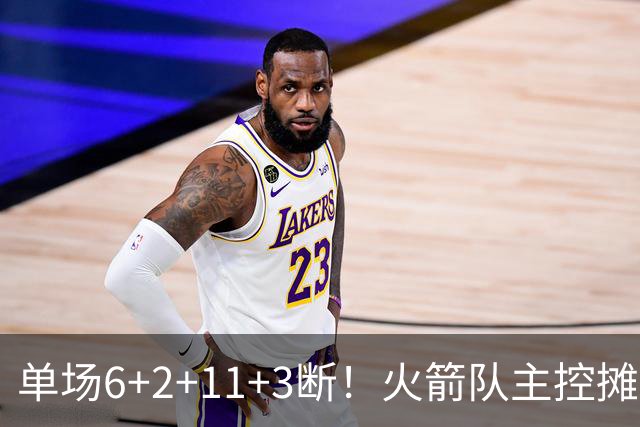 单场6+2+11+3断！火箭队主控摊牌：甘心做辅助，得分少也无妨