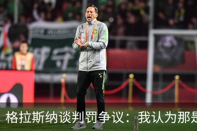 格拉斯纳谈判罚争议：我认为那是红牌，我和裁判在尺度上存在分歧